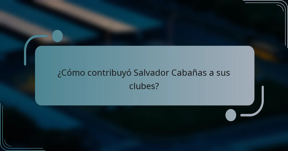 ¿Cómo contribuyó Salvador Cabañas a sus clubes?