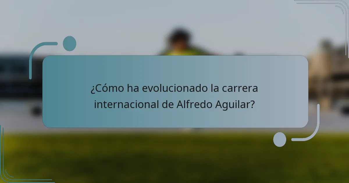 ¿Cómo ha evolucionado la carrera internacional de Alfredo Aguilar?