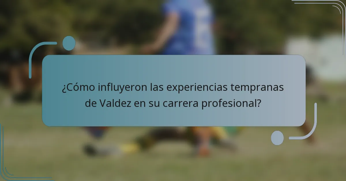 ¿Cómo influyeron las experiencias tempranas de Valdez en su carrera profesional?