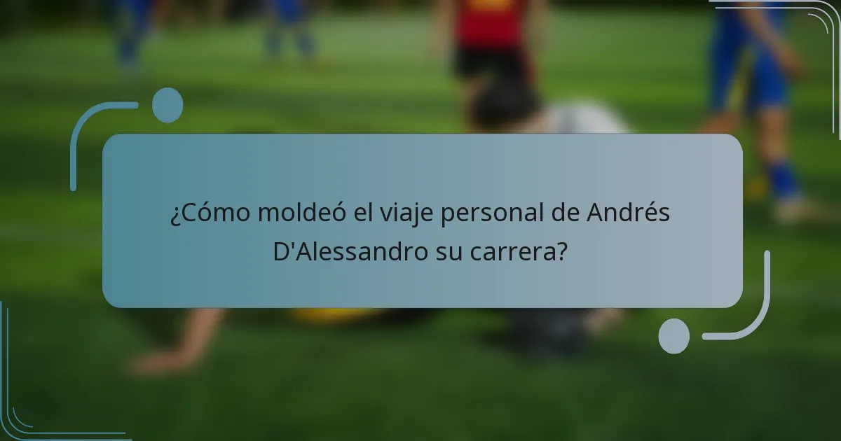 ¿Cómo moldeó el viaje personal de Andrés D'Alessandro su carrera?