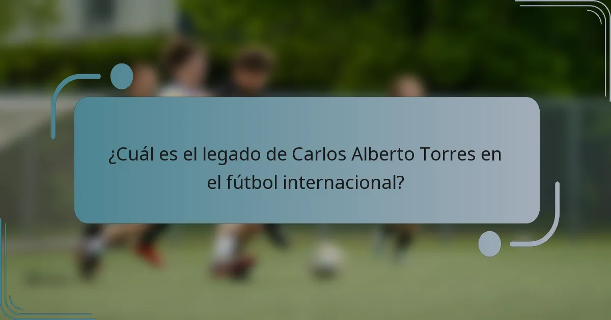 ¿Cuál es el legado de Carlos Alberto Torres en el fútbol internacional?