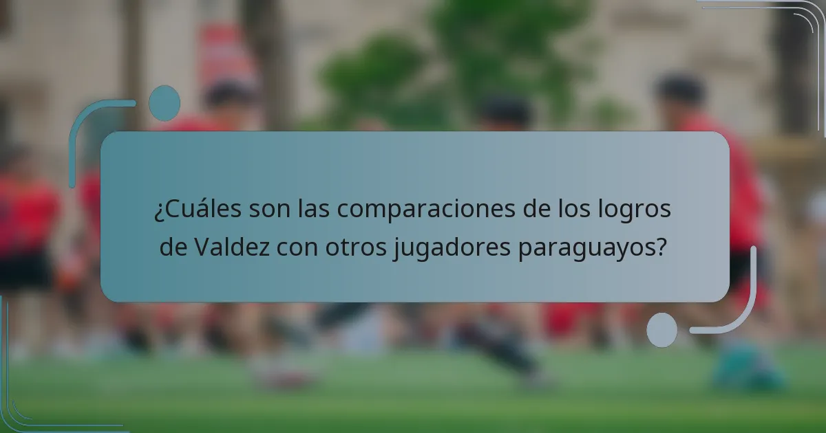 ¿Cuáles son las comparaciones de los logros de Valdez con otros jugadores paraguayos?