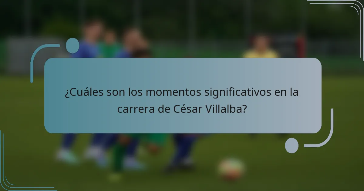 ¿Cuáles son los momentos significativos en la carrera de César Villalba?
