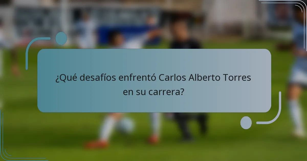 ¿Qué desafíos enfrentó Carlos Alberto Torres en su carrera?